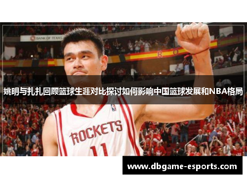 姚明与扎扎回顾篮球生涯对比探讨如何影响中国篮球发展和NBA格局