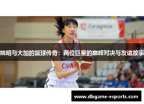 姚明与大加的篮球传奇：两位巨星的巅峰对决与友谊故事