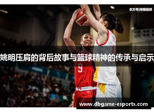 姚明压肩的背后故事与篮球精神的传承与启示