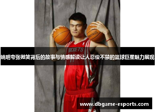 姚明夸张微笑背后的故事与情感解读让人忍俊不禁的篮球巨星魅力展现
