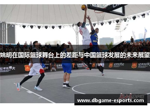 姚明在国际篮球舞台上的差距与中国篮球发展的未来展望