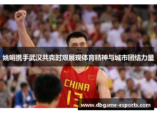 姚明携手武汉共克时艰展现体育精神与城市团结力量