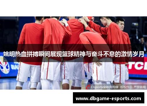 姚明热血拼搏瞬间展现篮球精神与奋斗不息的激情岁月