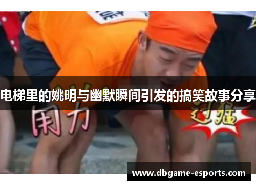 电梯里的姚明与幽默瞬间引发的搞笑故事分享