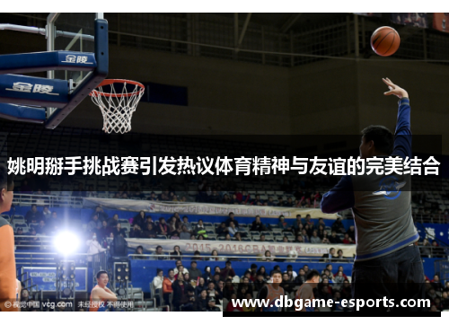 姚明掰手挑战赛引发热议体育精神与友谊的完美结合