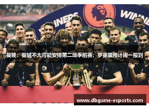 曼晚：曼城不太可能安排第二场季前赛；罗德里预计周一报到