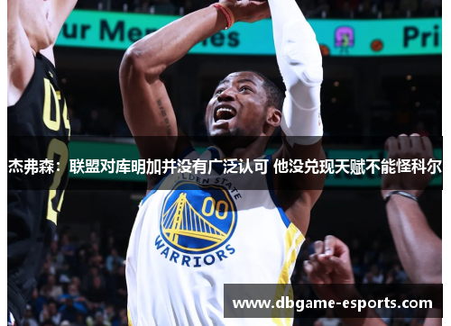 杰弗森：联盟对库明加并没有广泛认可 他没兑现天赋不能怪科尔