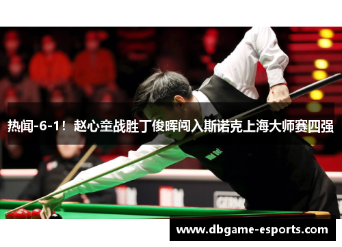 热闻-6-1！赵心童战胜丁俊晖闯入斯诺克上海大师赛四强