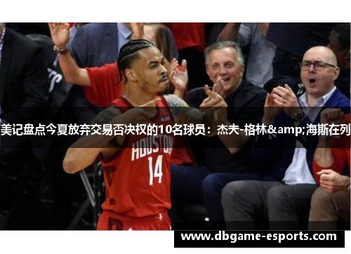 美记盘点今夏放弃交易否决权的10名球员：杰夫-格林&海斯在列