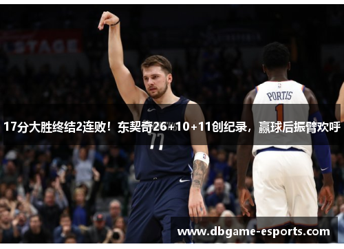 17分大胜终结2连败！东契奇26+10+11创纪录，赢球后振臂欢呼